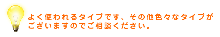 よく使われるタイプです。その他色々なタイプがございますのでご相談ください。